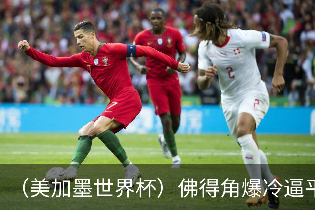 （美加墨世界杯）佛得角爆冷逼平西班牙 比利时埃及握手言和